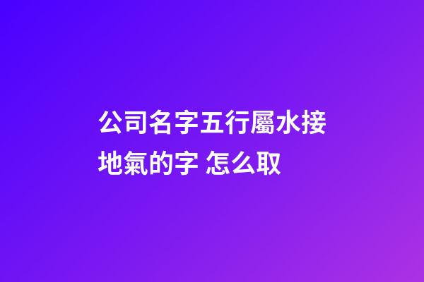 公司名字五行屬水接地氣的字 怎么取-第1張-公司起名-玄機派